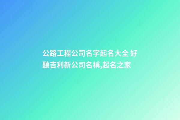 公路工程公司名字起名大全 好聽吉利新公司名稱,起名之家-第1張-公司起名-玄機派